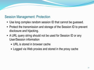 Session Management: Protection
 Entire session should be transmitted via HTTPS to prevent
disclosure of the session ID. (...