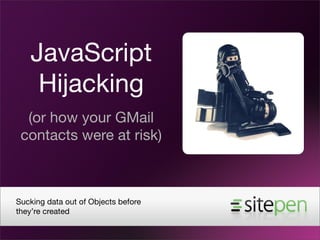 JavaScript
    Hijacking
  (or how your GMail
 contacts were at risk)



Sucking data out of Objects before
they’re created
 