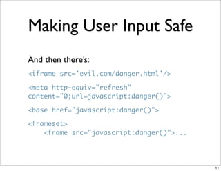 Making User Input Safe
And then there’s:
<iframe src='evil.com/danger.html'/>

<meta http-equiv="refresh"
content="0;url=javascript:danger()">

<base href="javascript:danger()">

<frameset>
    <frame src="javascript:danger()">...




                                           11
 