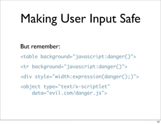 Making User Input Safe

But remember:
<table background="javascript:danger()">

<tr background="javascript:danger()">

<div style="width:expression(danger();)">

<object type="text/x-scriptlet"
    data="evil.com/danger.js">




                                            12
 