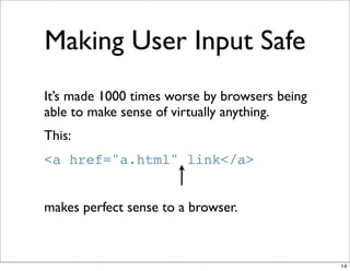 Making User Input Safe
It’s made 1000 times worse by browsers being
able to make sense of virtually anything.
This:
<a href="a.html" link</a>


makes perfect sense to a browser.



                                               14
 