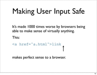 Making User Input Safe
It’s made 1000 times worse by browsers being
able to make sense of virtually anything.
This:
<a href="a.html">link


makes perfect sense to a browser.



                                               15
 