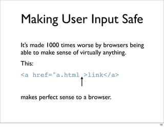 Making User Input Safe
It’s made 1000 times worse by browsers being
able to make sense of virtually anything.
This:
<a href="a.html >link</a>


makes perfect sense to a browser.



                                               16
 
