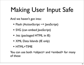 Making User Input Safe
And we haven’t got into:
  • Flash (ActionScript ~= JavaScript)
  • SVG (can embed JavaScript)
  • .htc (packaged HTML in IE)
  • XML Data Islands (IE only)
  • HTML+TIME
You can use both <object> and <embed> for many
of these

                                                 18
 