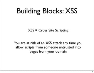 Building Blocks: XSS

         XSS = Cross Site Scripting


You are at risk of an XSS attack any time you
 allow scripts from someone untrusted into
           pages from your domain




                                                6
 