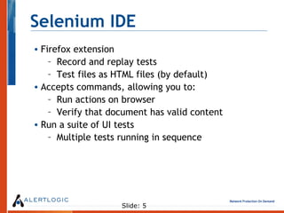 Selenium IDE <ul><li>Firefox extension </li></ul><ul><ul><li>Record and replay tests </li></ul></ul><ul><ul><li>Test files...
