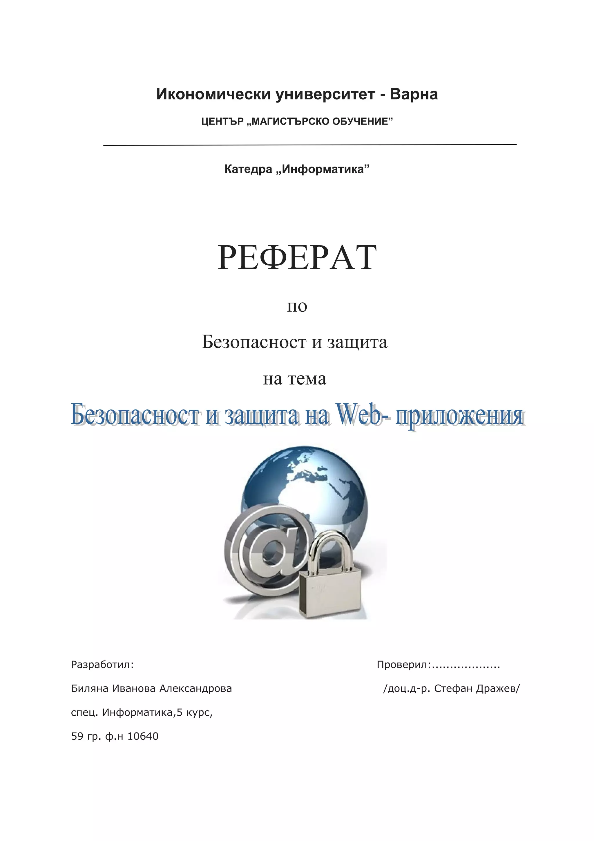 Икономически университет - Варна
                      ЦЕНТЪР „МАГИСТЪРСКО ОБУЧЕНИЕ”



                            Катедра „Информатика”




                            РЕФЕРАТ
                                     по
                       Безопасност и защита
                                 на тема




Разработил:                                         Проверил:...................

Биляна Иванова Александрова                          /доц.д-р. Стефан Дражев/

спец. Информатика,5 курс,

59 гр. ф.н 10640
 