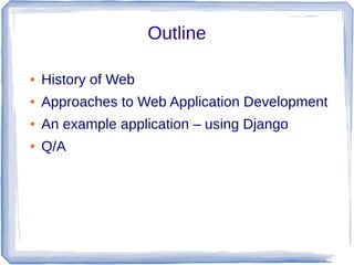 Outline
●

History of Web

●

Approaches to Web Application Development

●

An example application – using Django

●

Q/A

 