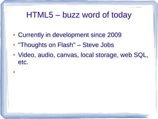 HTML5 – buzz word of today
●

Currently in development since 2009

●

"Thoughts on Flash" – Steve Jobs

●

●

Video, audio, canvas, local storage, web SQL,
etc.

 