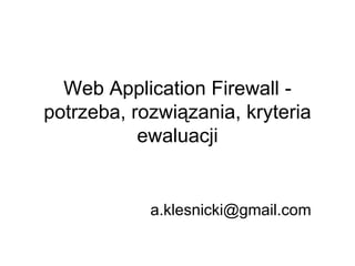 Web Application Firewall -
potrzeba, rozwiązania, kryteria
           ewaluacji


            a.klesnicki@gmail.com