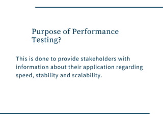 Purpose of Performance
Testing?
This is done to provide stakeholders with
information about their application regarding
speed, stability and scalability.
 