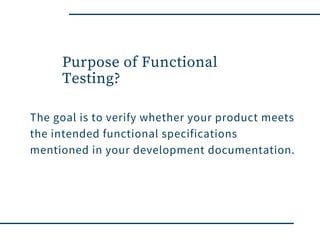 Purpose of Functional
Testing?
The goal is to verify whether your product meets
the intended functional specifications
mentioned in your development documentation.
 