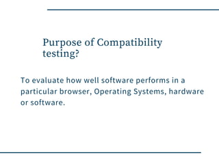 Purpose of Compatibility
testing?
To evaluate how well software performs in a
particular browser, Operating Systems, hardware
or software.
 