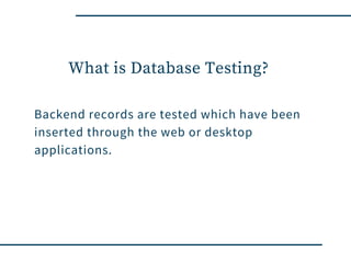 What is Database Testing?
Backend records are tested which have been
inserted through the web or desktop
applications.
 