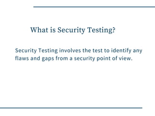 What is Security Testing?
Security Testing involves the test to identify any
flaws and gaps from a security point of view.
 