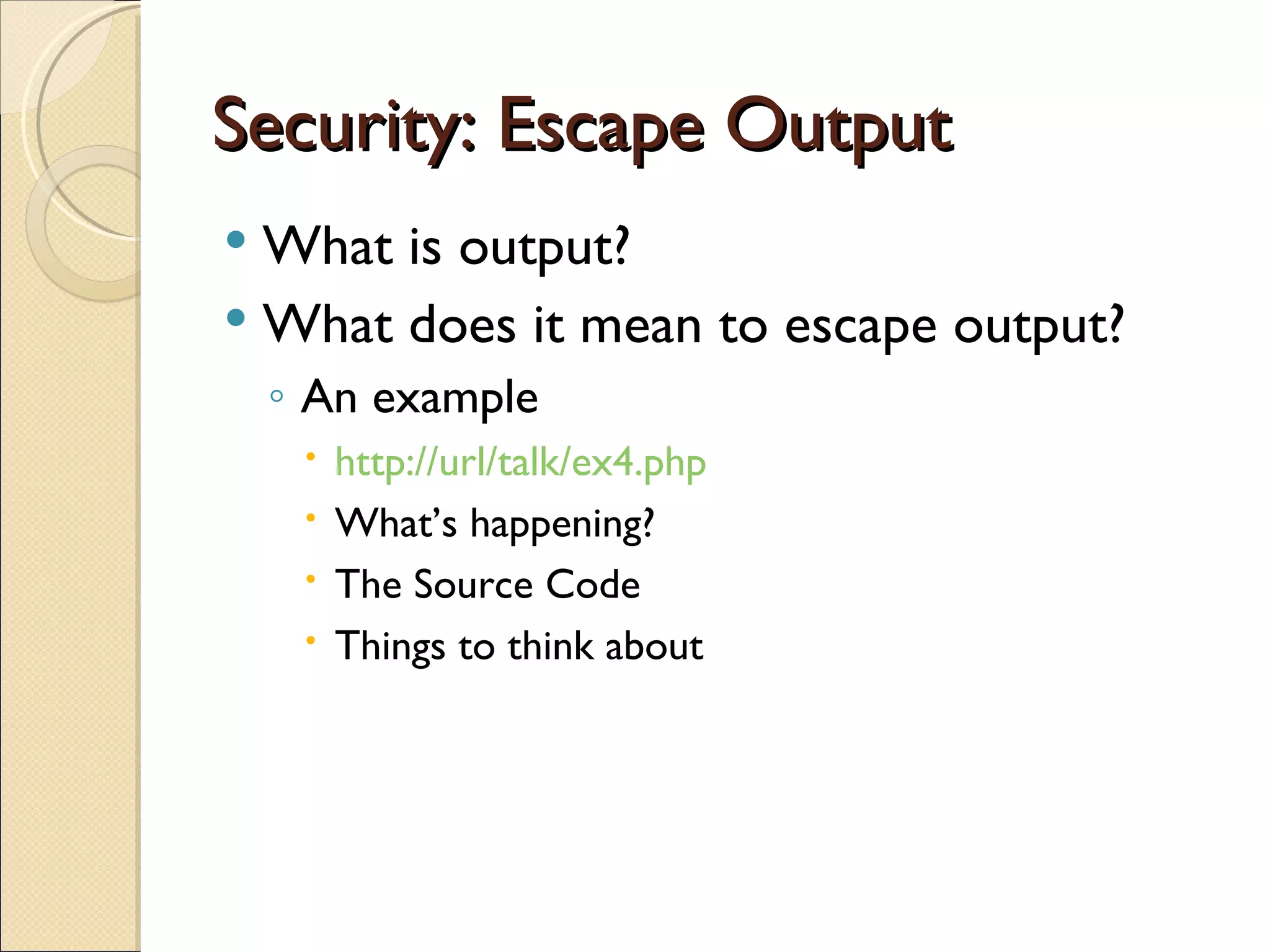 Security: Escape Output What is output? What does it mean to escape output? An example http://url/talk/ex4.php What’s happening? The Source Code Things to think about 