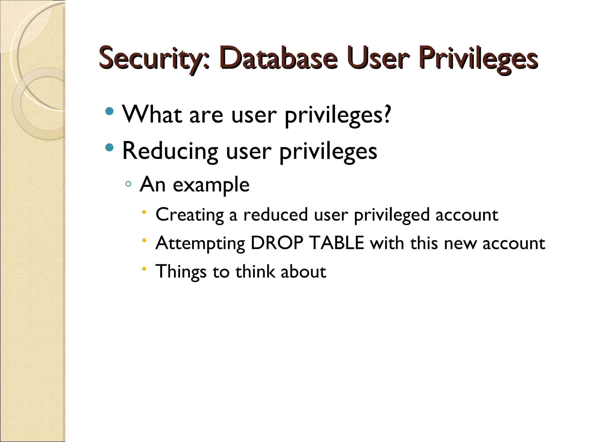 Security: Database User Privileges What are user privileges? Reducing user privileges An example Creating a reduced user privileged account Attempting DROP TABLE with this new account Things to think about 