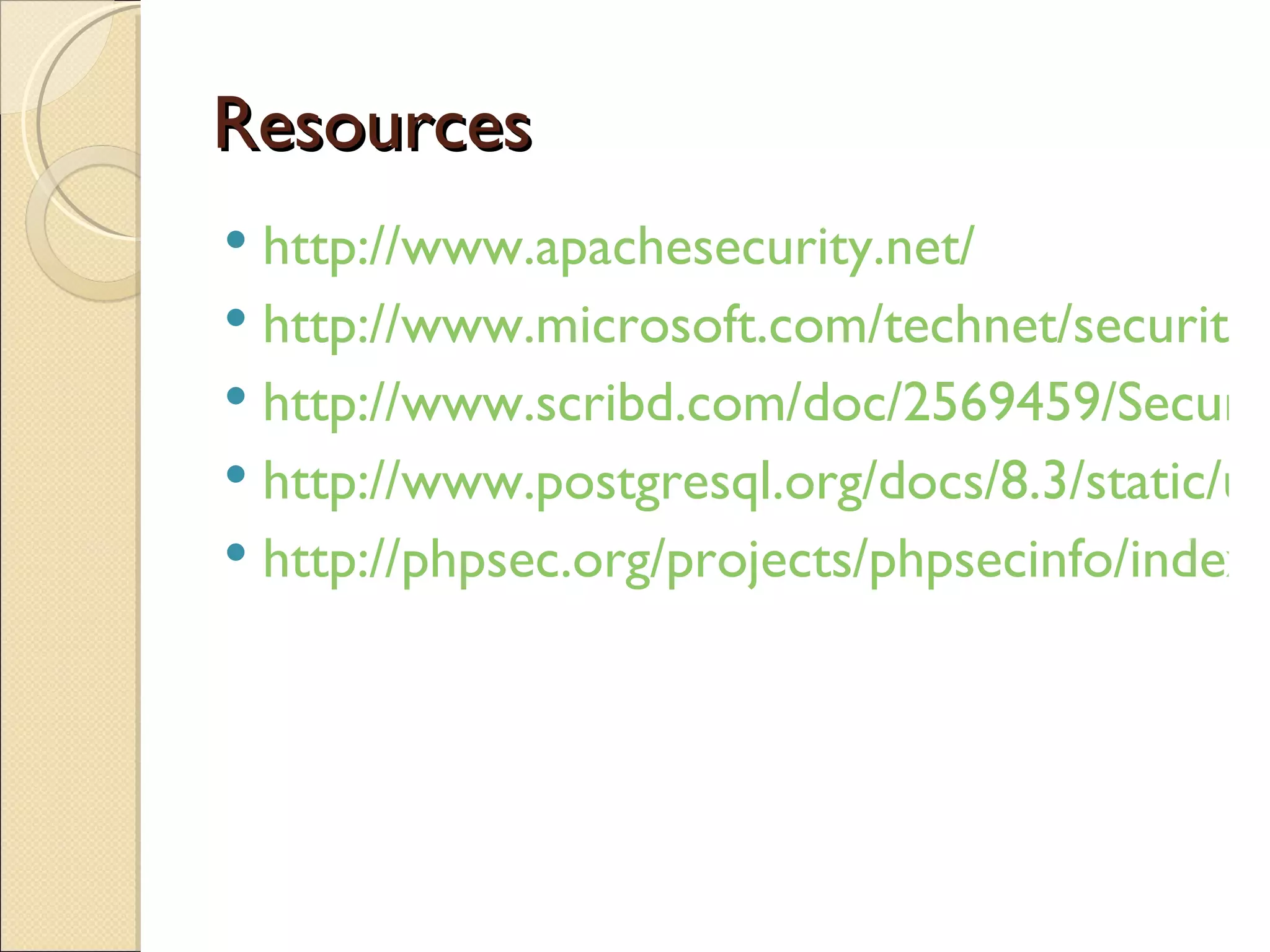 Resources http://www.apachesecurity.net/ http://www.microsoft.com/technet/security/prodtech/IIS.mspx http://www.scribd.com/doc/2569459/Securing-MySQL-for-a-Security-Audit http://www.postgresql.org/docs/8.3/static/user-manag.html http://phpsec.org/projects/phpsecinfo/index.html 