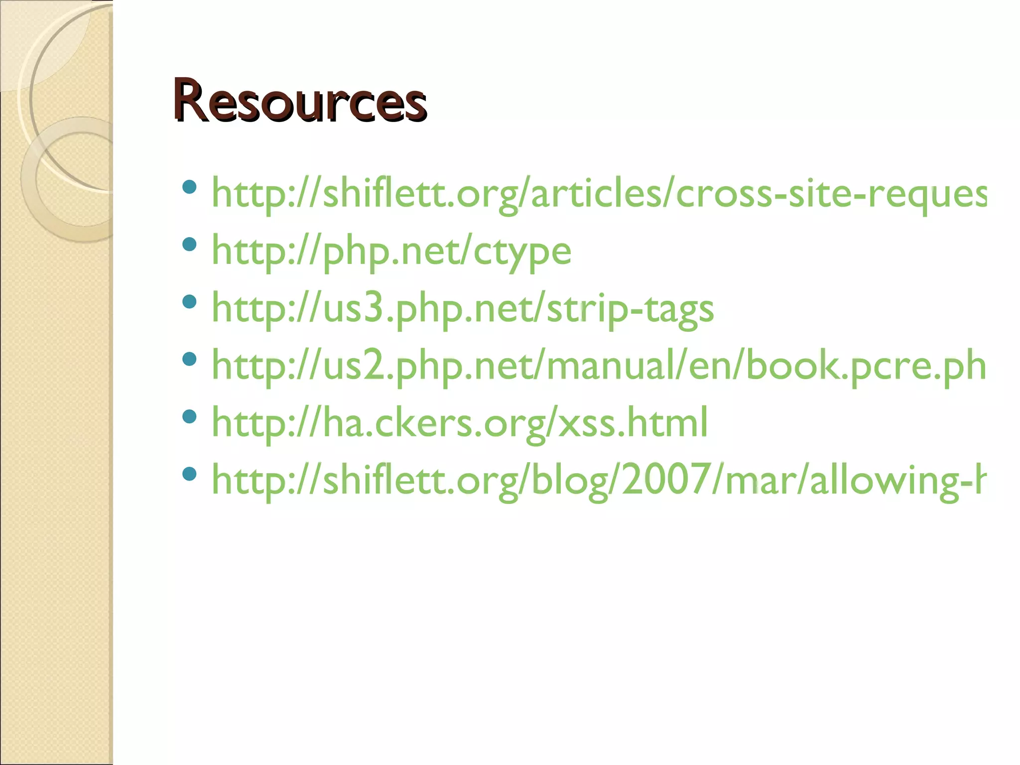 Resources http://shiflett.org/articles/cross-site-request-forgeries http://php.net/ctype http://us3.php.net/strip-tags http://us2.php.net/manual/en/book.pcre.php http://ha.ckers.org/xss.html http://shiflett.org/blog/2007/mar/allowing-html-and-preventing-xss 