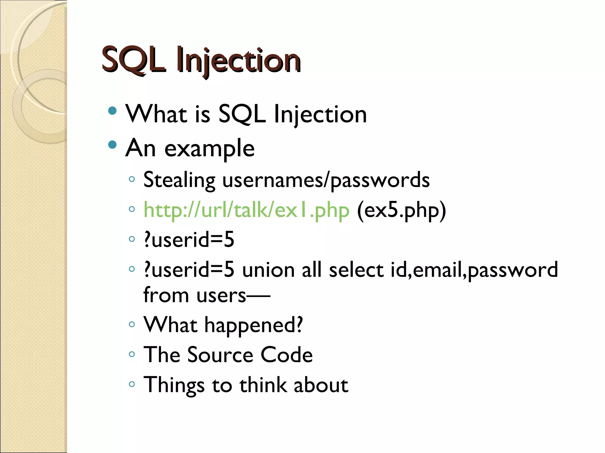 SQL Injection What is SQL Injection An example Stealing usernames/passwords http://url/talk/ex1.php  (ex5.php) ?userid=5 ?userid=5 union all select id,email,password from users— What happened? The Source Code Things to think about 