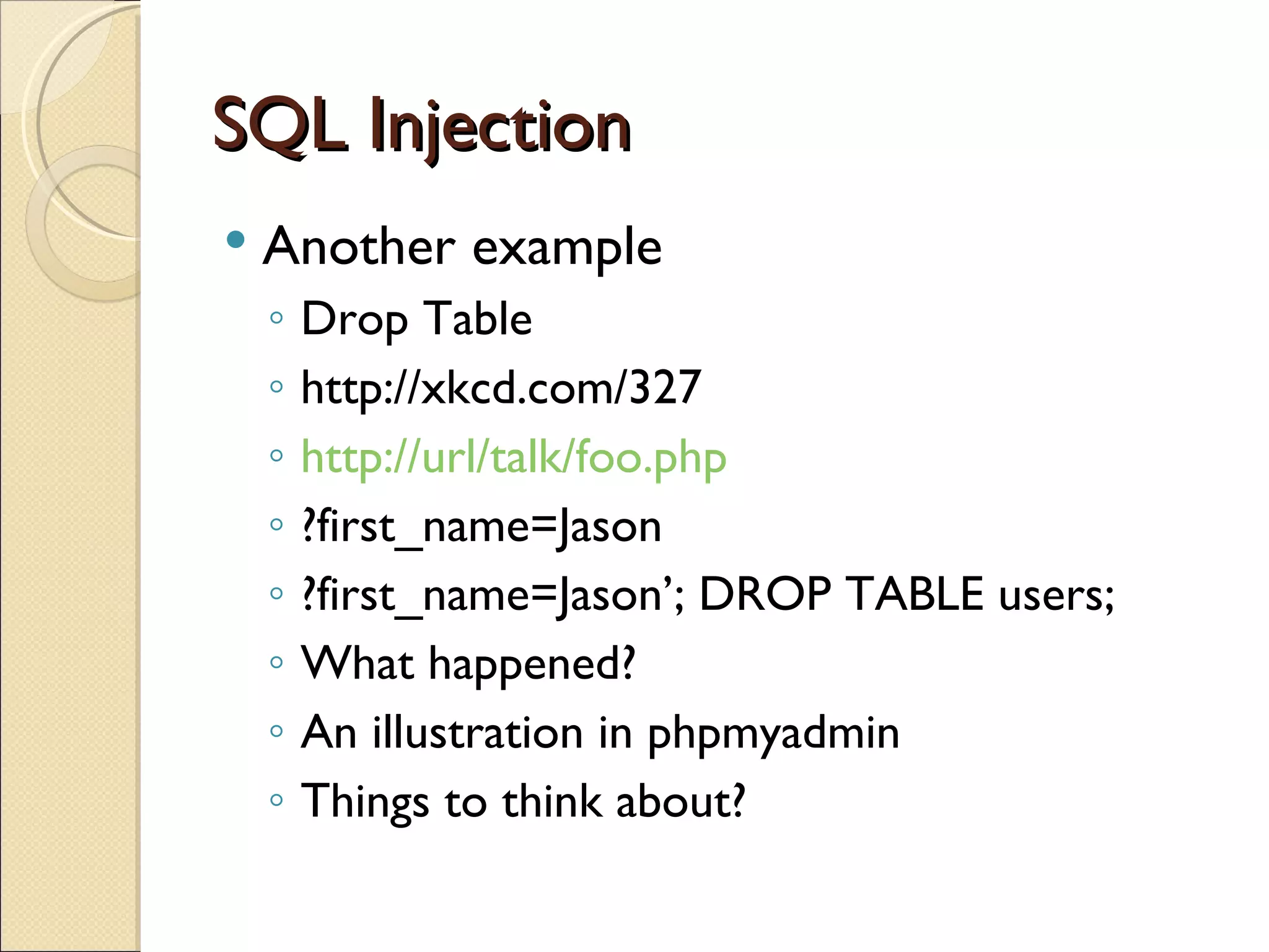 SQL Injection Another example Drop Table http://xkcd.com/327 http://url/talk/foo.php ?first_name=Jason ?first_name=Jason’; DROP TABLE users; What happened? An illustration in phpmyadmin Things to think about? 
