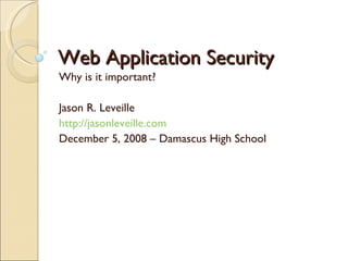 Web Application Security Why is it important? Jason R. Leveille http://jasonleveille.com December 5, 2008 – Damascus High School 