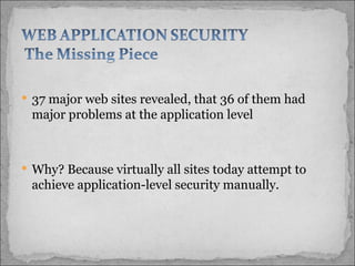 37 major web sites revealed, that 36 of them had major problems at the application level  Why? Because virtually all sites today attempt to achieve application-level security manually.  
