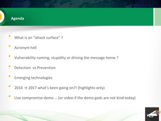 Agenda
• What is an “attack surface” ?
• Acronym hell
• Vulnerability naming, stupidity or driving the message home ?
• De...