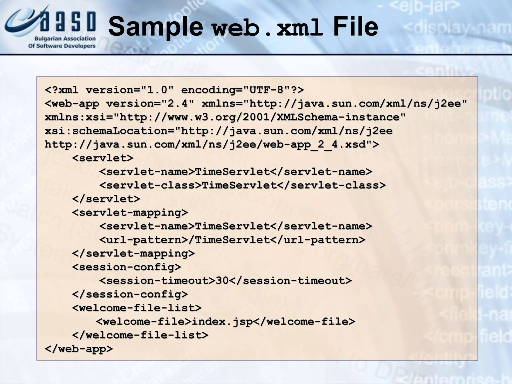 Sample  web.xml  File <?xml version=&quot;1.0&quot; encoding=&quot;UTF-8&quot;?> <web-app version=&quot;2.4&quot; xmlns=&quot;http://java.sun.com/xml/ns/j2ee&quot; xmlns:xsi=&quot;http://www.w3.org/2001/XMLSchema-instance&quot; xsi:schemaLocation=&quot;http://java.sun.com/xml/ns/j2ee http://java.sun.com/xml/ns/j2ee/web-app_2_4.xsd&quot;> <servlet> <servlet-name>TimeServlet</servlet-name> <servlet-class>TimeServlet</servlet-class> </servlet> <servlet-mapping> <servlet-name>TimeServlet</servlet-name> <url-pattern>/TimeServlet</url-pattern> </servlet-mapping> <session-config> <session-timeout>30</session-timeout> </session-config> <welcome-file-list> <welcome-file>index.jsp</welcome-file> </welcome-file-list> </web-app> 