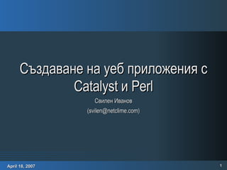 Създаване на уеб приложения с Catalyst и Perl Свилен Иванов (svilen@netclime.com) 