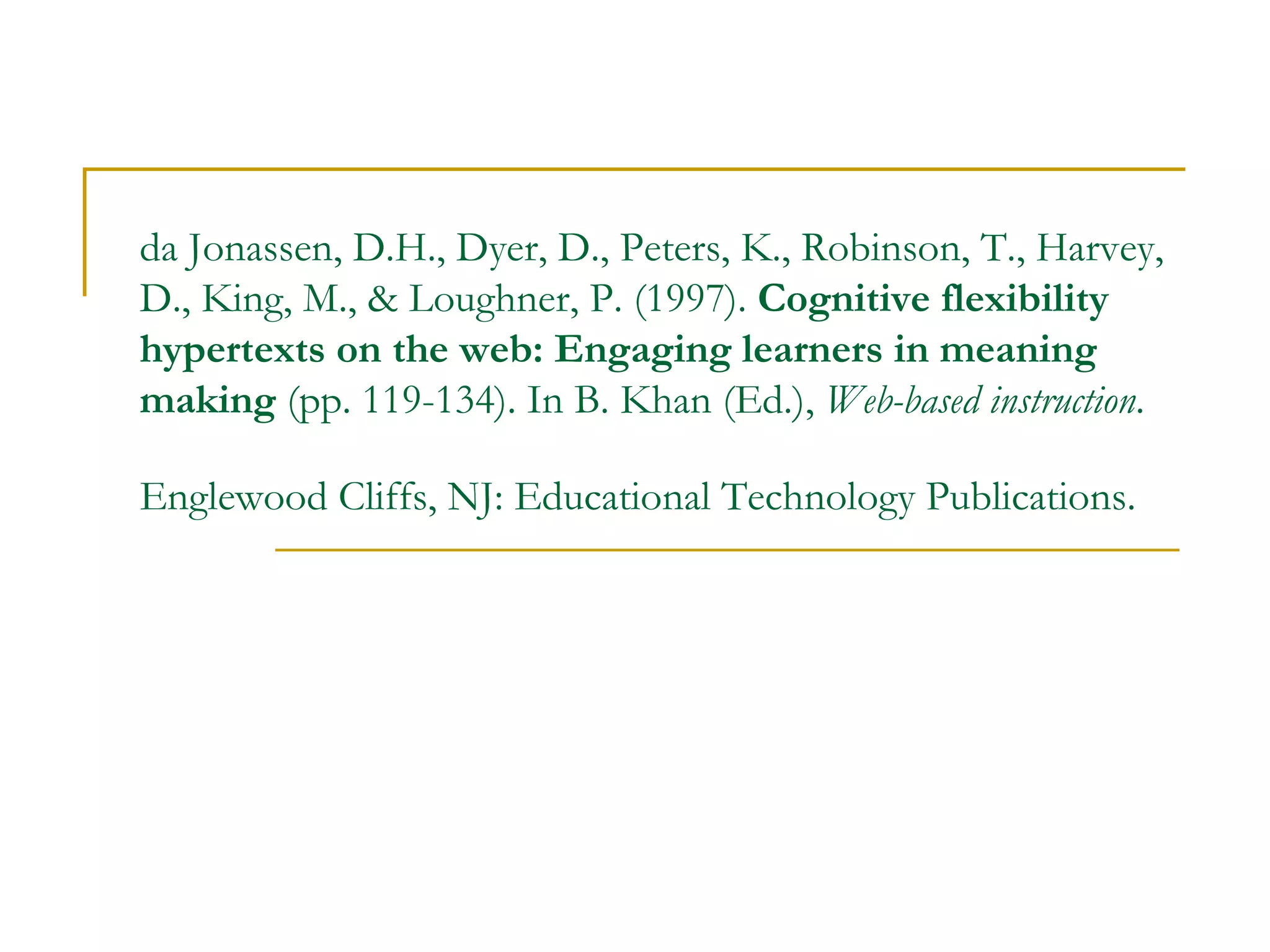 da Jonassen, D.H., Dyer, D., Peters, K., Robinson, T., Harvey, D., King, M., & Loughner, P. (1997).  Cognitive flexibility hypertexts on the web: Engaging learners in meaning making  (pp. 119-134). In B. Khan (Ed.),  Web-based instruction . Englewood Cliffs, NJ: Educational Technology Publications.   