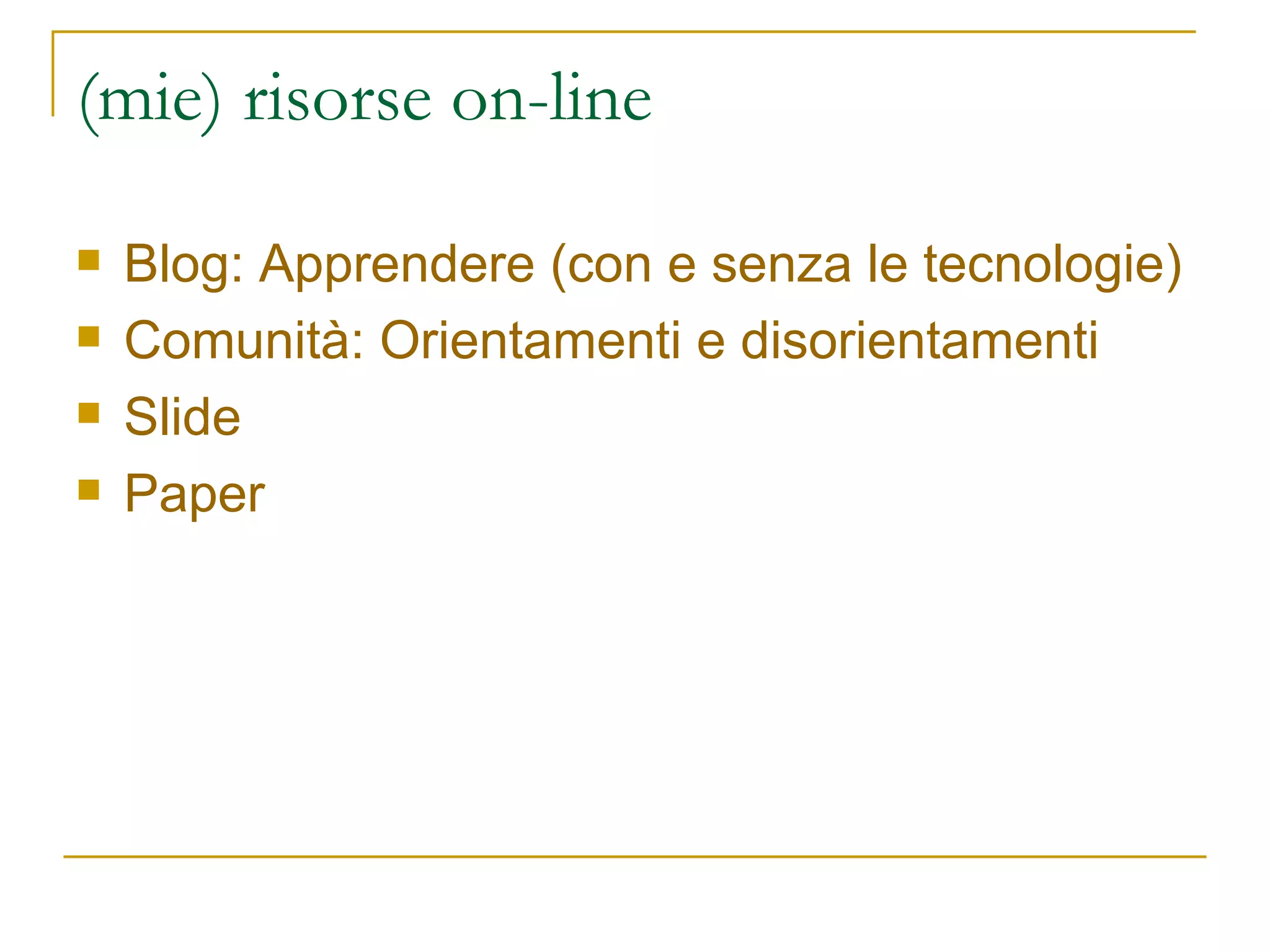 (mie) risorse on-line Blog: Apprendere (con e senza le tecnologie) Comunità: Orientamenti e disorientamenti  Slide  Paper 