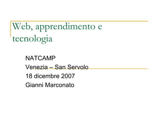Web, apprendimento e tecnologia  NATCAMP Venezia – San Servolo 18 dicembre 2007 Gianni Marconato  