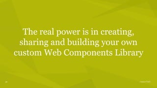 30
The real power is in creating,
sharing and building your own
custom Web Components Library
 