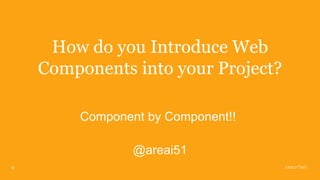 31
How do you Introduce Web
Components into your Project?
Component by Component!!
@areai51
 