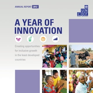 ANNUAL REPORT 2012 A YEAR OF INNOVATION 
ANNUAL REPORT 2012 
A YEAR OF 
INNOVATION 
Creating opportunities 
for inclusive growth 
in the least developed 
countries 
UNCDF 
 