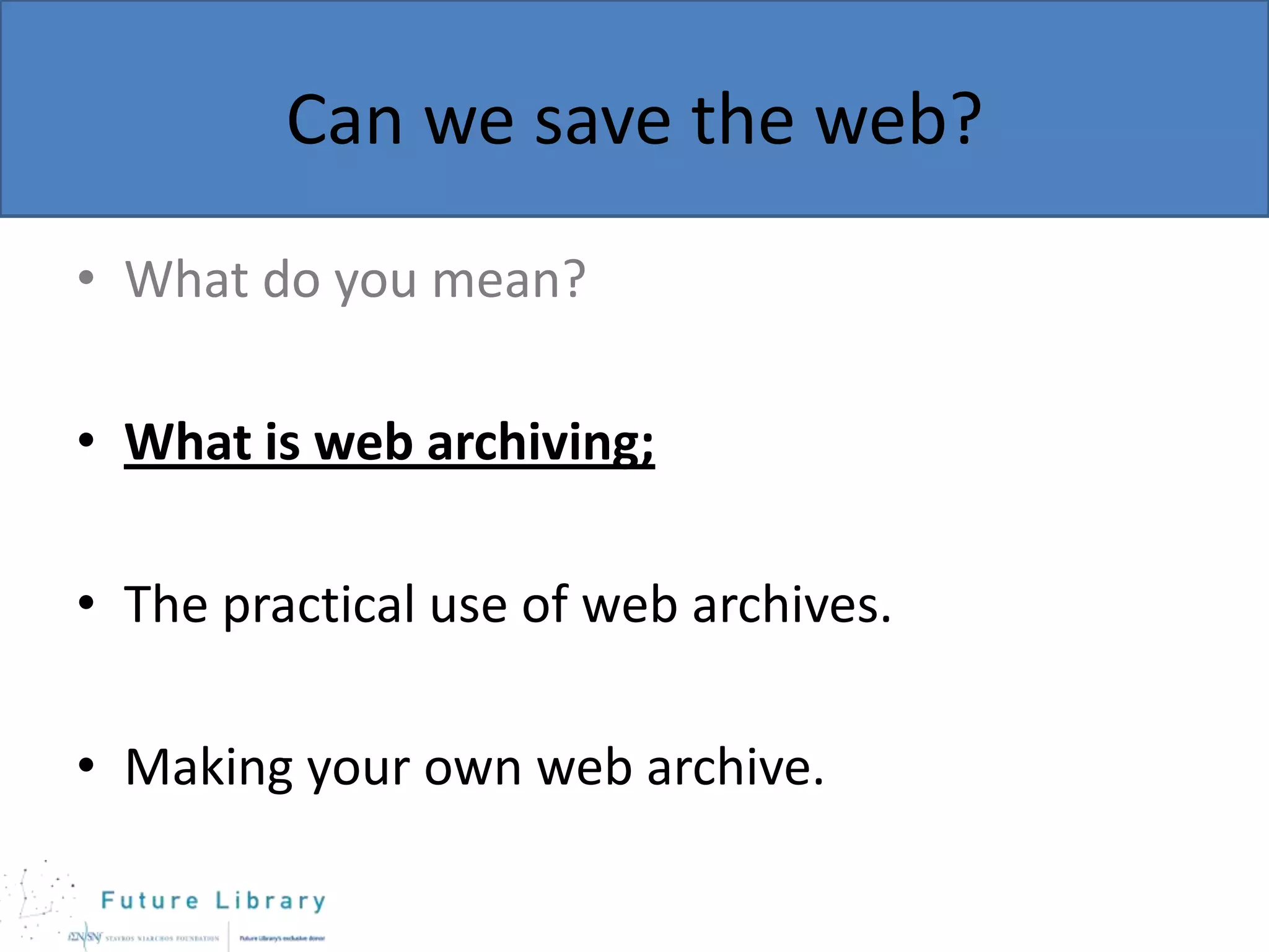 Can we save the web?
• What do you mean?
• What is web archiving;

• The practical use of web archives.
• Making your own web archive.

 