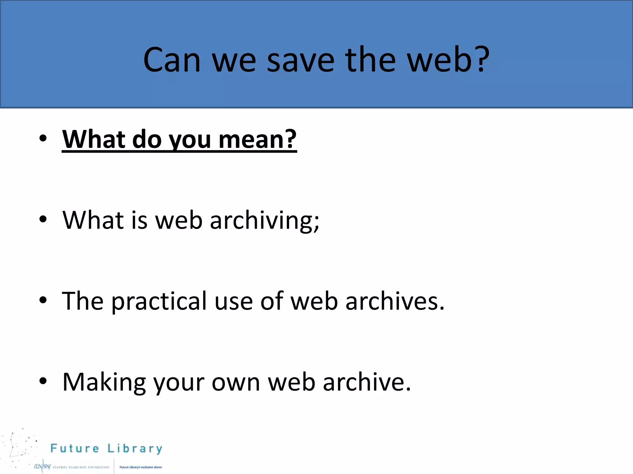 Can we save the web?
• What do you mean?
• What is web archiving;

• The practical use of web archives.
• Making your own web archive.

 