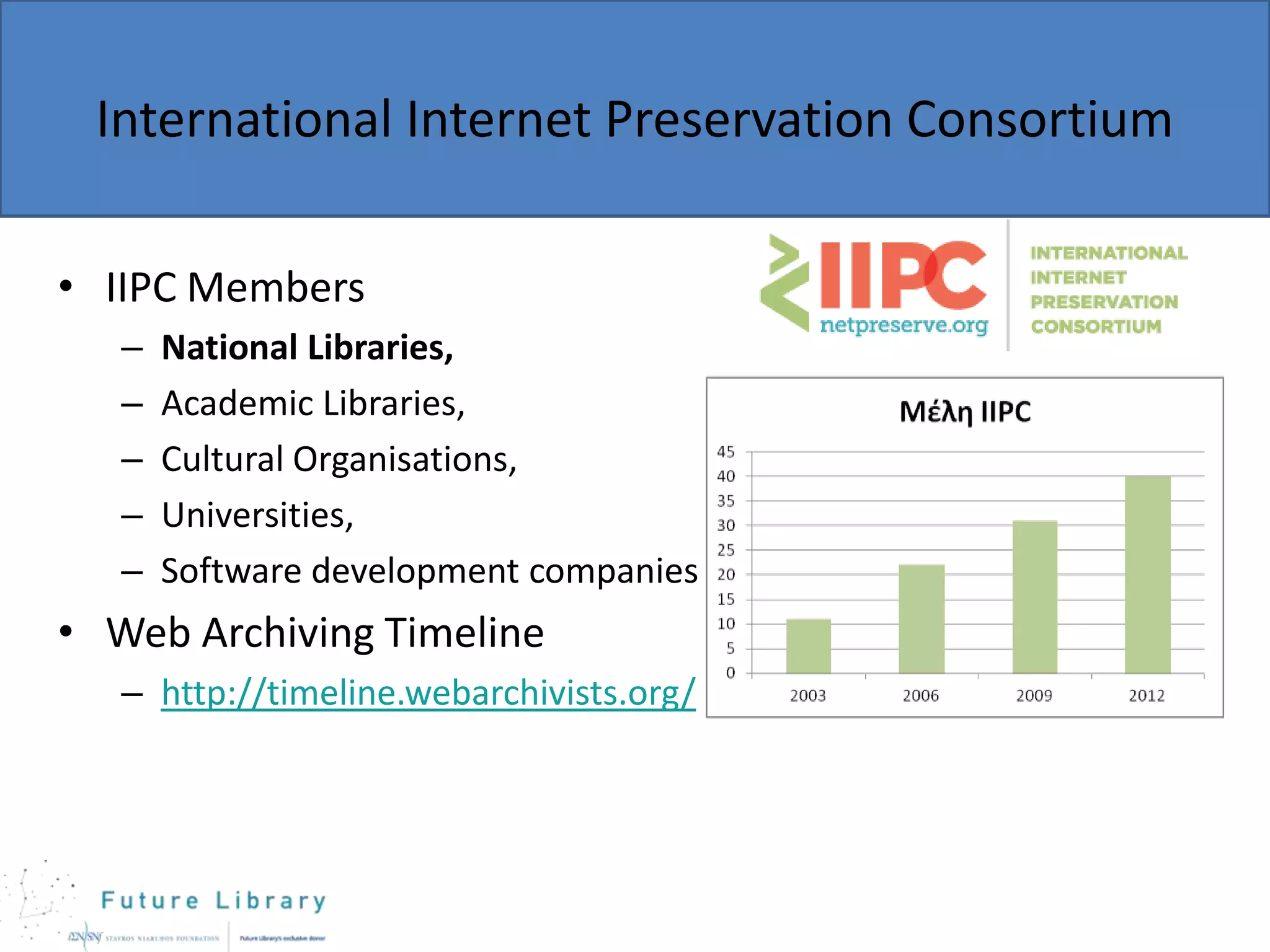 International Internet Preservation Consortium
• IIPC Members
–
–
–
–
–

National Libraries,
Academic Libraries,
Cultural Organisations,
Universities,
Software development companies

• Web Archiving Timeline
– http://timeline.webarchivists.org/

 