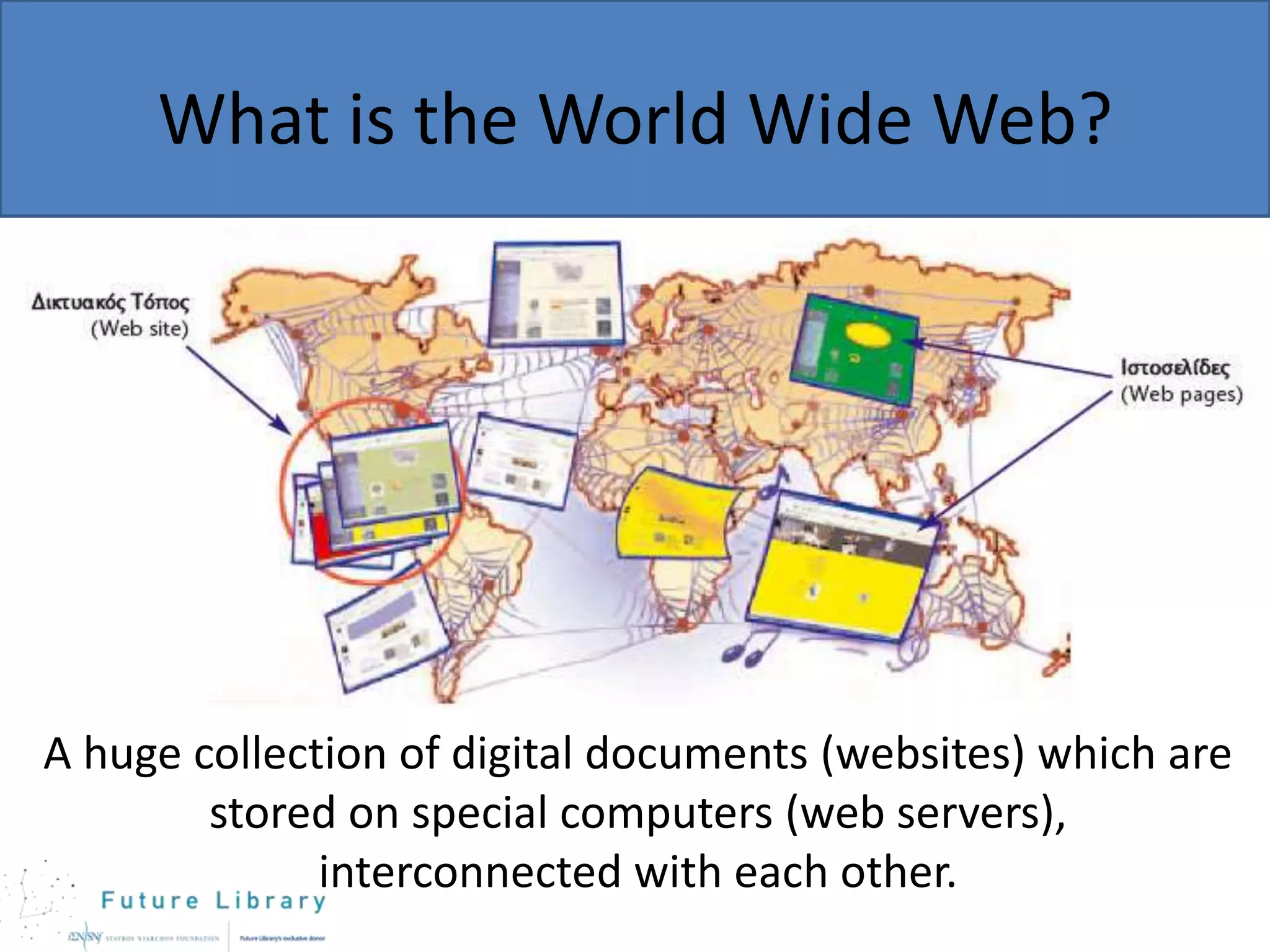 What is the World Wide Web?

A huge collection of digital documents (websites) which are
stored on special computers (web servers),
interconnected with each other.

 