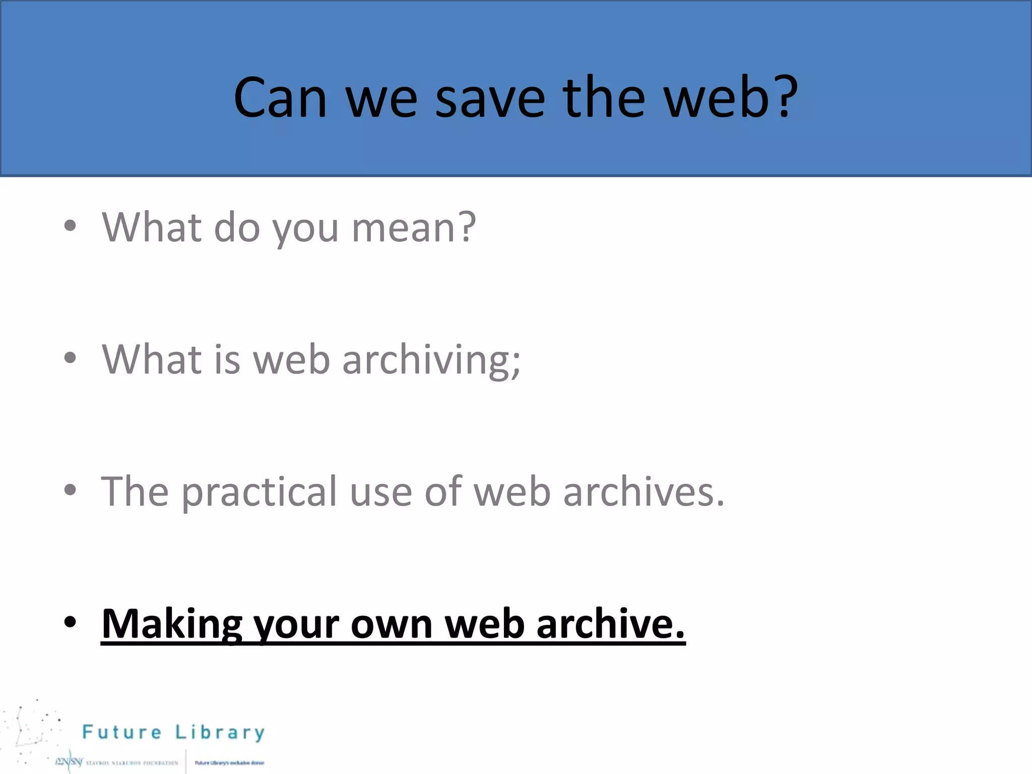 Can we save the web?
• What do you mean?
• What is web archiving;

• The practical use of web archives.
• Making your own web archive.

 