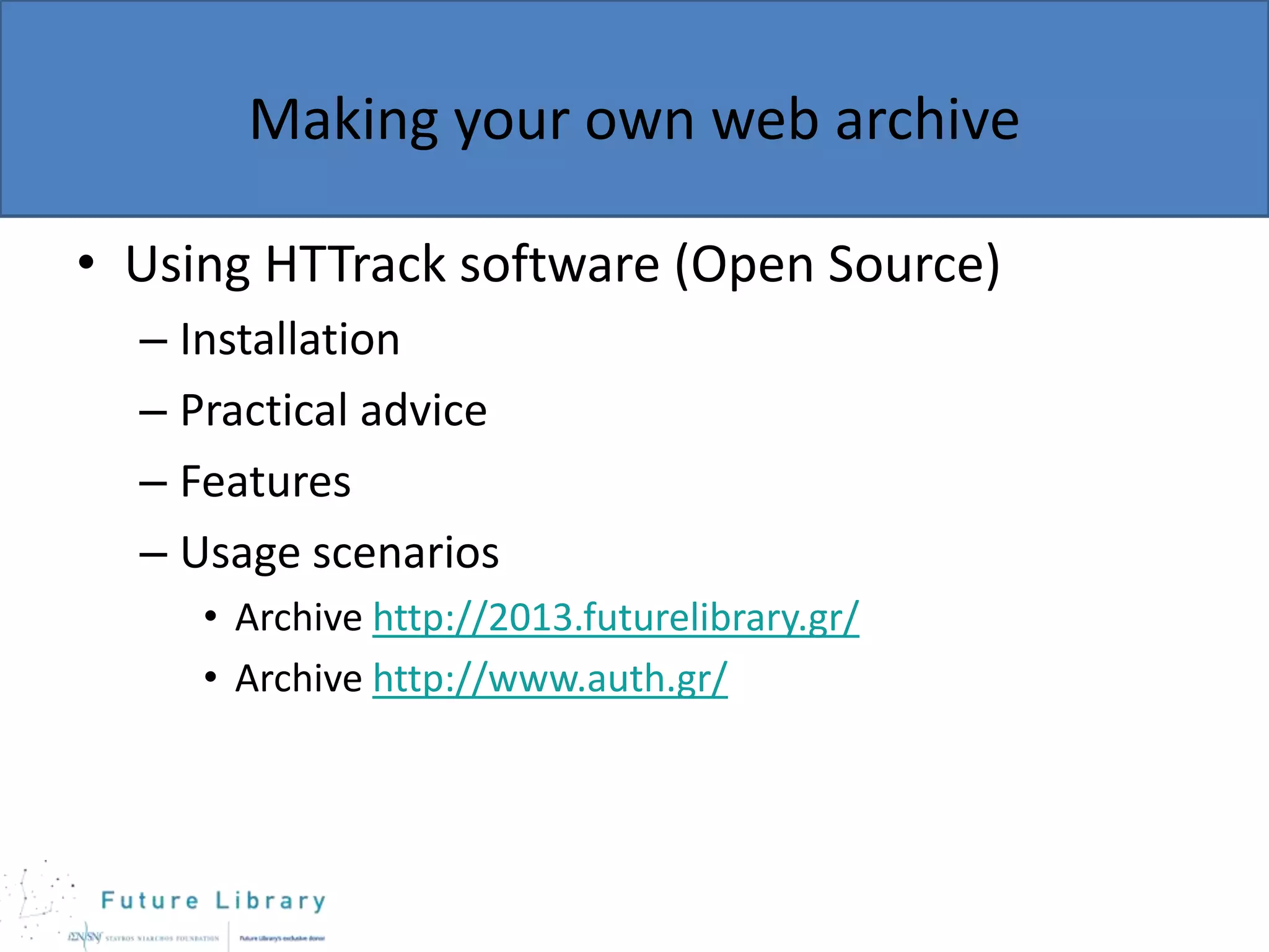 Making your own web archive
• Using HTTrack software (Open Source)
– Installation
– Practical advice
– Features
– Usage scenarios
• Archive http://2013.futurelibrary.gr/
• Archive http://www.auth.gr/

 