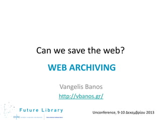 Can we save the web?
WEB ARCHIVING
Vangelis Banos
http://vbanos.gr/
Unconference, 9-10 Δεκεμβρίου 2013

 