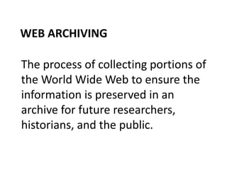 WEB ARCHIVING
The process of collecting portions of
the World Wide Web to ensure the
information is preserved in an
archive for future researchers,
historians, and the public.

 