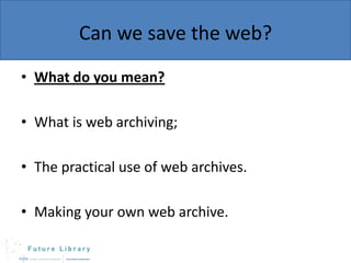 Can we save the web?
• What do you mean?
• What is web archiving;

• The practical use of web archives.
• Making your own web archive.

 