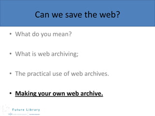 Can we save the web?
• What do you mean?
• What is web archiving;

• The practical use of web archives.
• Making your own web archive.

 