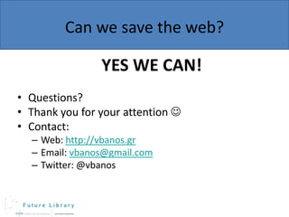 Can we save the web?

YES WE CAN!
• Questions?
• Thank you for your attention 
• Contact:
– Web: http://vbanos.gr
– Email: vbanos@gmail.com
– Twitter: @vbanos

 