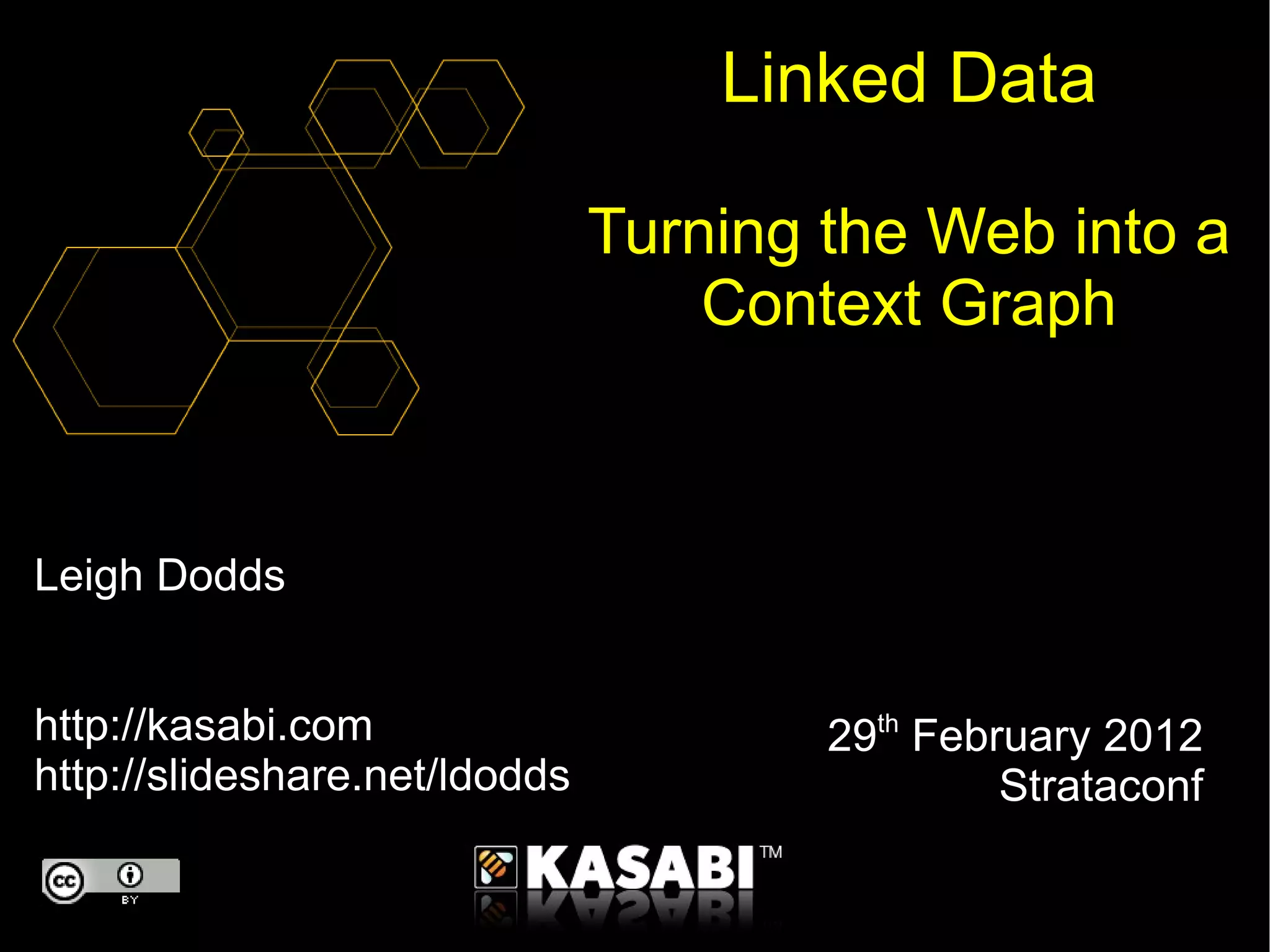 Leigh Dodds http://kasabi.com http://slideshare.net/ldodds Linked Data Turning the Web into a Context Graph 29 th February 2012 Strataconf