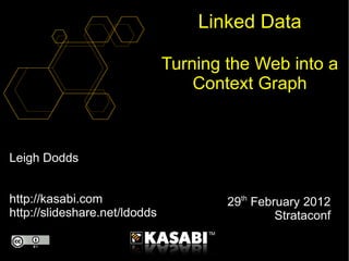 Leigh Dodds http://kasabi.com http://slideshare.net/ldodds Linked Data Turning the Web into a Context Graph 29 th  February 2012 Strataconf 